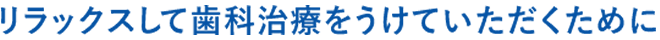 診療リラックスして歯科治療をうけていただくために